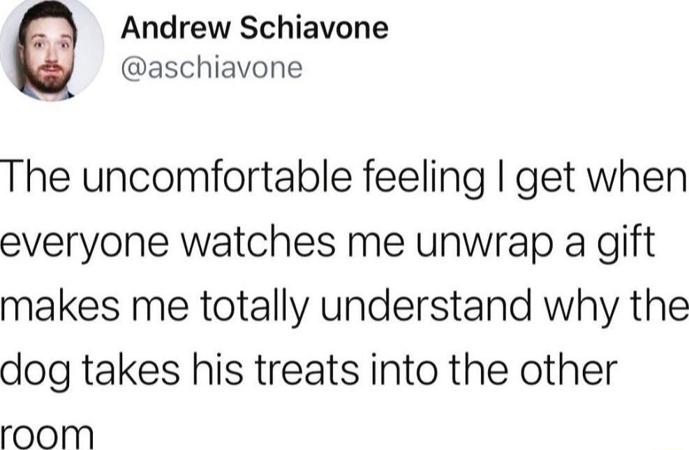 Andrew Schiavone aschiavone The uncomfortable feeling get when everyone watches me unwrap a gift makes me totally understand why the dog takes his treats into the other room