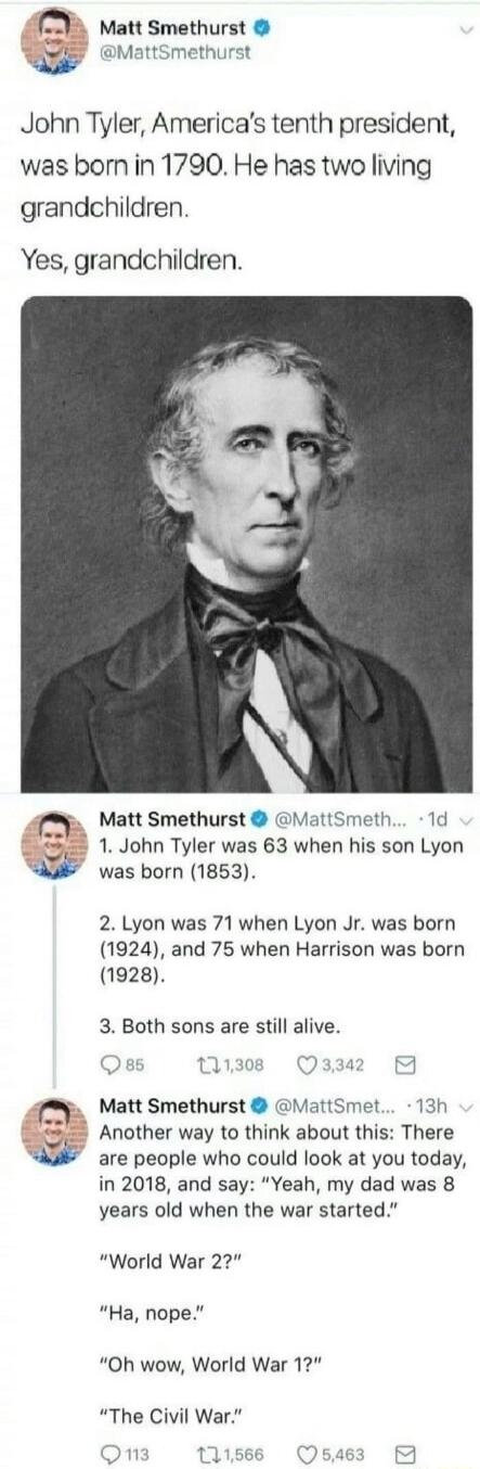 Matt Smethurst 3 MattSmethurst John Tyler Americas tenth president was born in 1790 He has two living grandchildren Yes grandchildren Matt Smethurst MattSmeth 1d 1 John Tyler was 63 when his son Lyon was born 1853 2 Lyon was 71 when Lyon Jr was born 1924 and 75 when Harrison was born 1928 3 Both sons are still alive 308 sz B Matt Smethurst MatiSmet 13h Another way to think about this There are peo