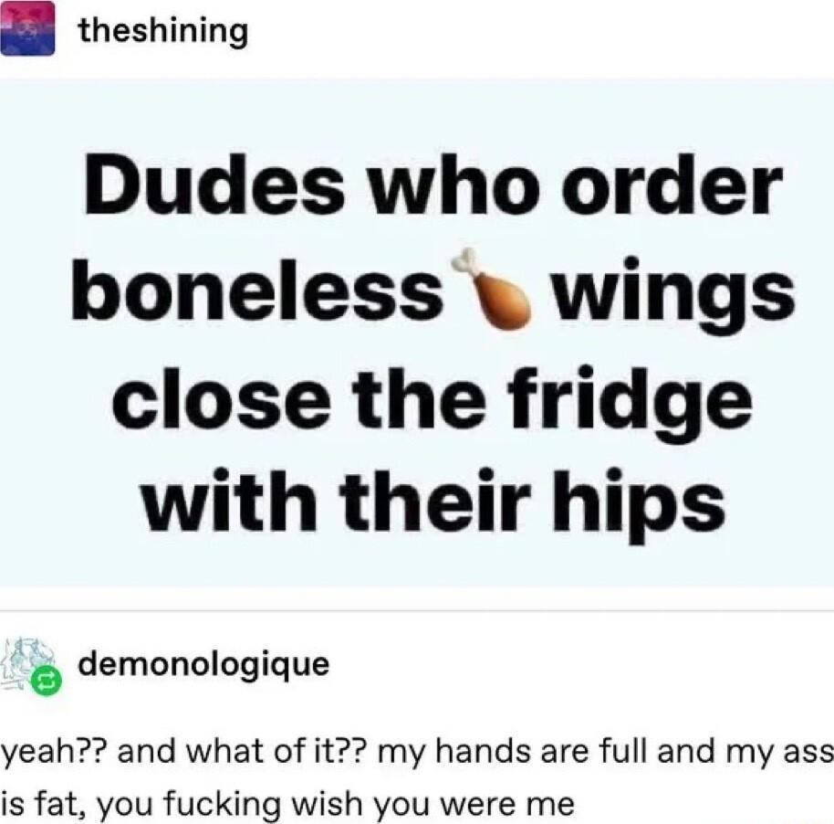 8 theshining Dudes who order boneless wings close the fridge with their hips demonologique yeah and what of it my hands are full and my ass is fat you fucking wish you were me