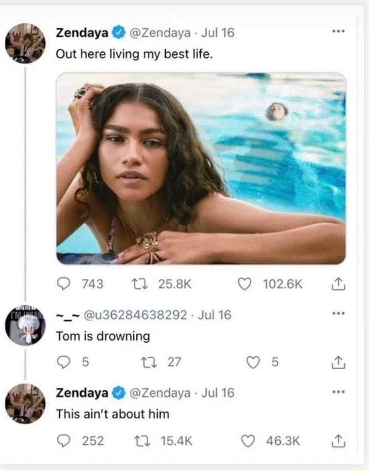 Zendaya Zendaya Jul 16 Out here living my best life 743 1 258K Q 1026k _ u36284638292 Jul 16 Tom is drowning Q5 n 2 Q s Zendaya Zendaya Jul 16 This aint about him Q 252 11 154K Q 463K