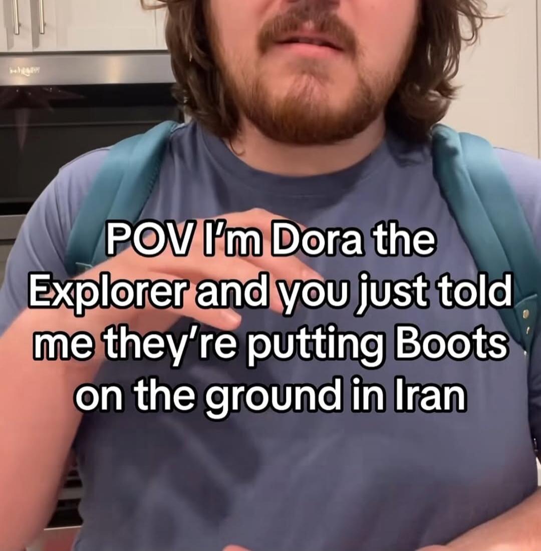 POV I'm Dora the Explorer and you just told me they're putting Boots on the ground in Iran
