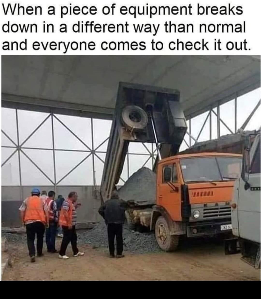 When a piece of equipment breaks down in a different way than normal and everyone comes to check it out o