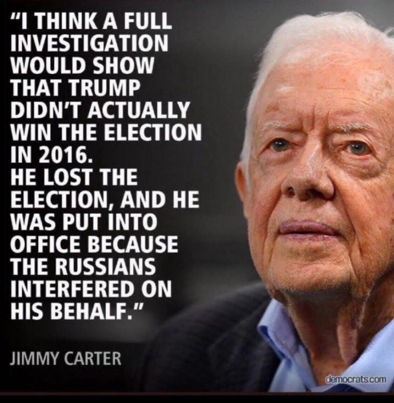I THINK A FULL INVESTIGATION WOULD SHOW THAT TRUMP DIDNT ACTUALLY WIN THE ELECTION IN 2016 HE LOST THE ELECTION AND HE WAS PUT INTO OFFICE BECAUSE THE RUSSIANS INTERFERED ON HIS BEHALF JIMMY CARTER