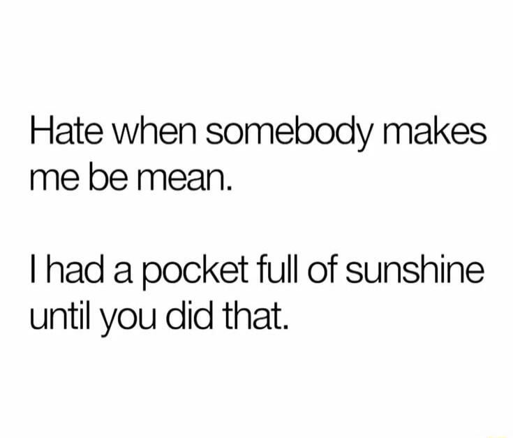 Hate when somebody makes me be mean. I had a pocket full of sunshine until you did that.