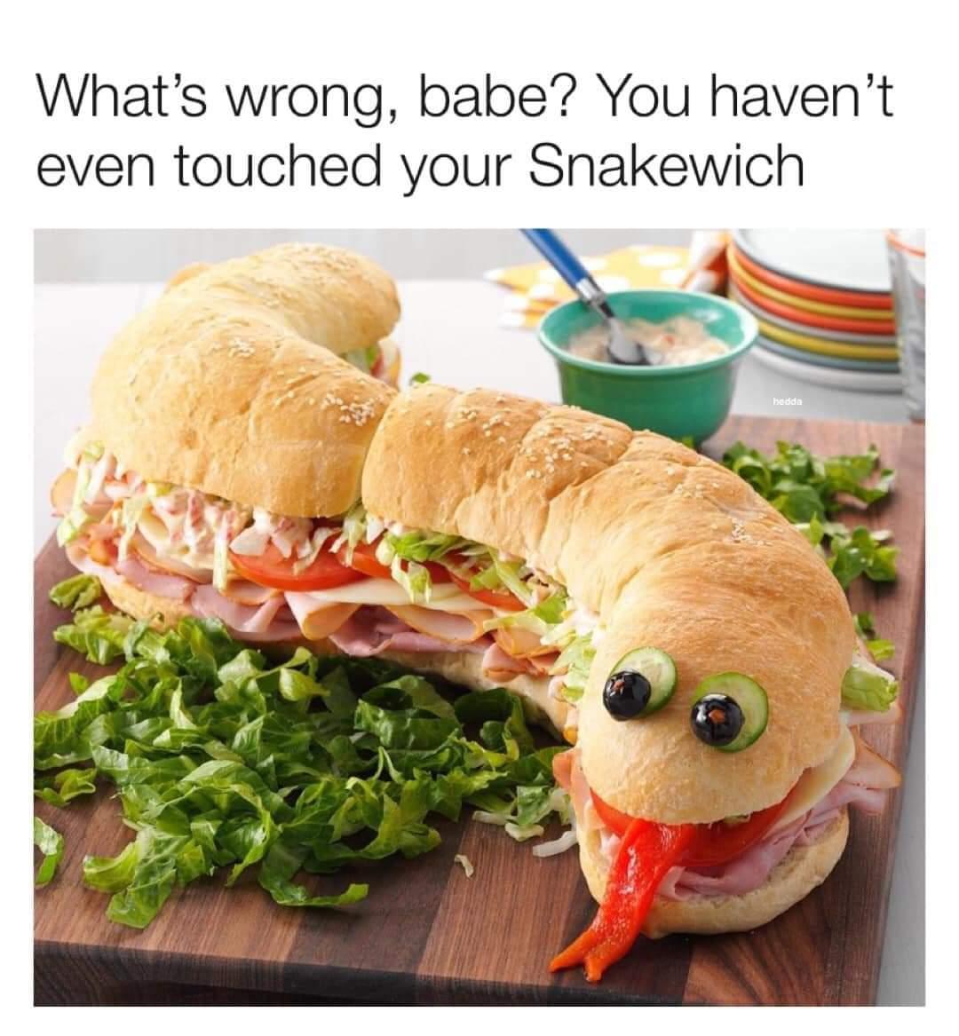 Whats wrong babe You havent even touched your Snakewich