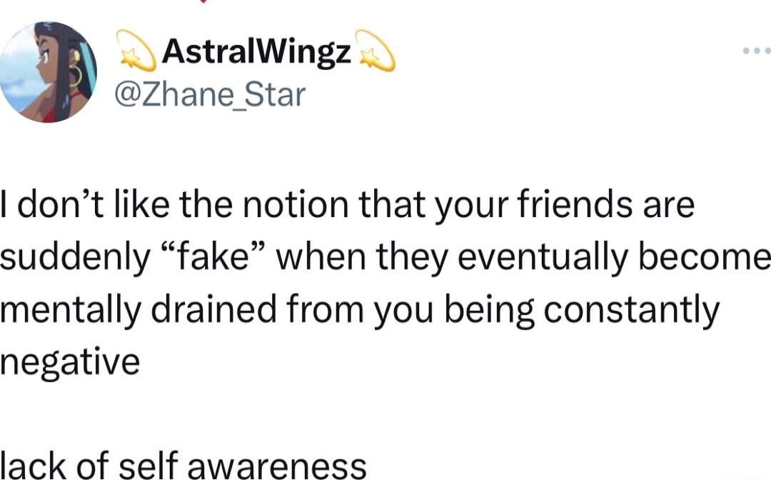 AstralWingz Zhane Star dont like the notion that your friends are suddenly fake when they eventually become mentally drained from you being constantly negative lack of self awareness