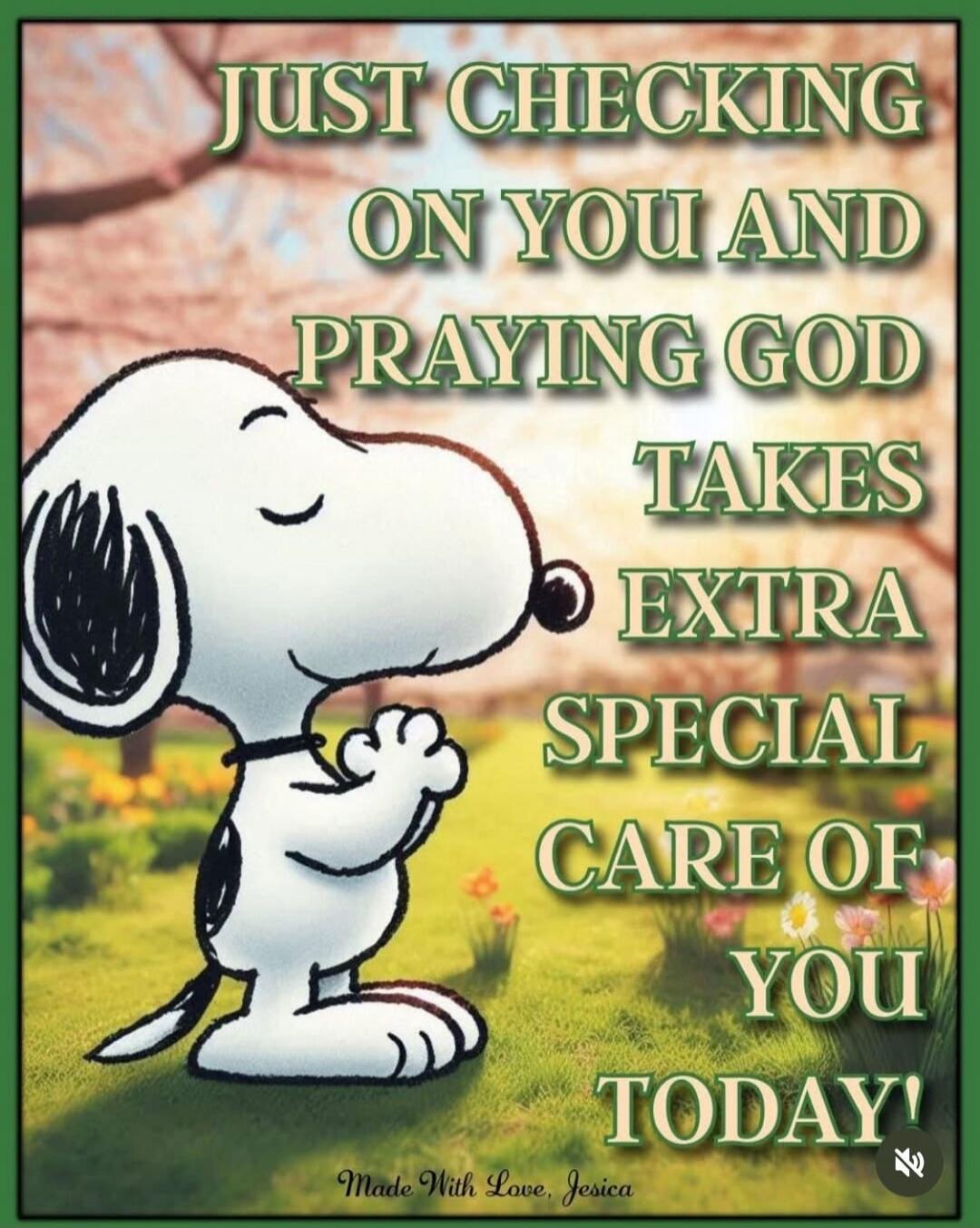 JUST CHECKING ON YOU AND PRAYING GOD TAKES EXTRA SPECIAL CARE OF YOU TODAY!
