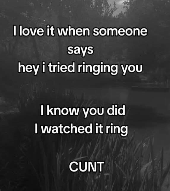 I love it when someone says hey i tried ringing you I know you did I watched it ring CUNT