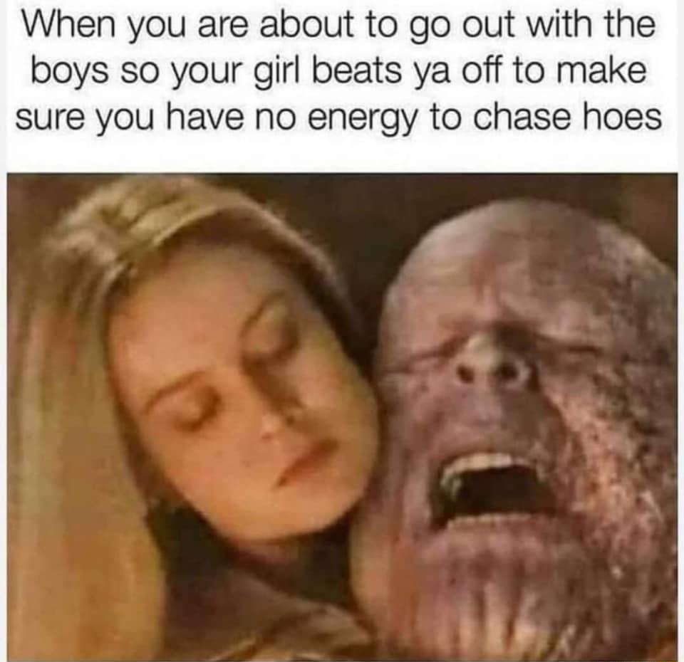 When you are about to go out with the boys so your girl beats ya off to make sure you have no energy to chase hoes