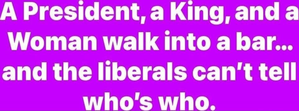 A President, a King, and a Woman walk into a bar... and the liberals can't tell who's who.