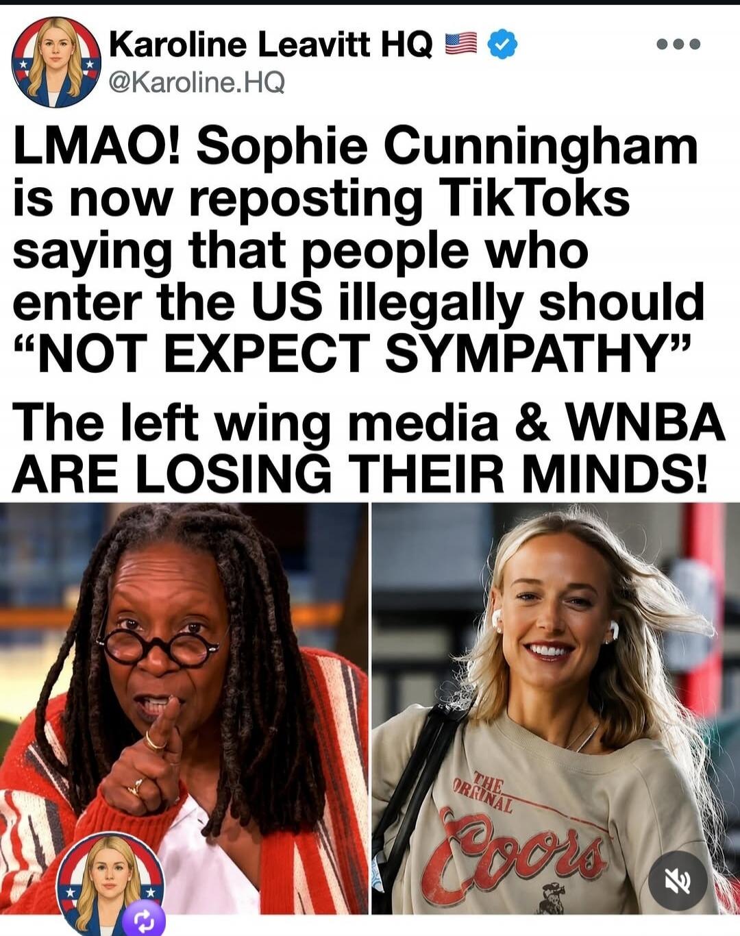 Karoline Leavitt HQ @Karoline.HQ LMAO! Sophie Cunningham is now reposting TikToks saying that people who enter the US illegally should “NOT EXPECT SYMPATHY” The left wing media & WNBA ARE LOSING THEIR MINDS! (Image shows Whoopi Goldberg and Sophie Cunningham, who is wearing a shirt that says 'THE ORIGINAL Coors')