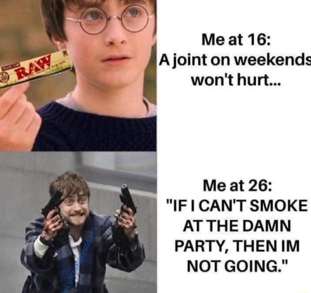 Me at 16: A joint on weekends won't hurt...
Me at 26: 