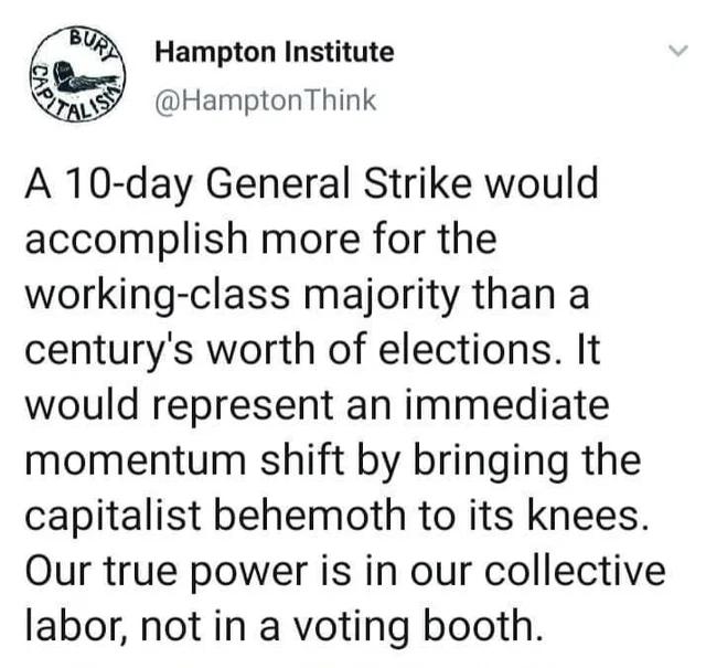 Hampton Institute _ HamptonThink A 10 day General Strike would accomplish more for the working class majority than a centurys worth of elections It would represent an immediate momentum shift by bringing the capitalist behemoth to its knees Our true power is in our collective labor not in a voting booth