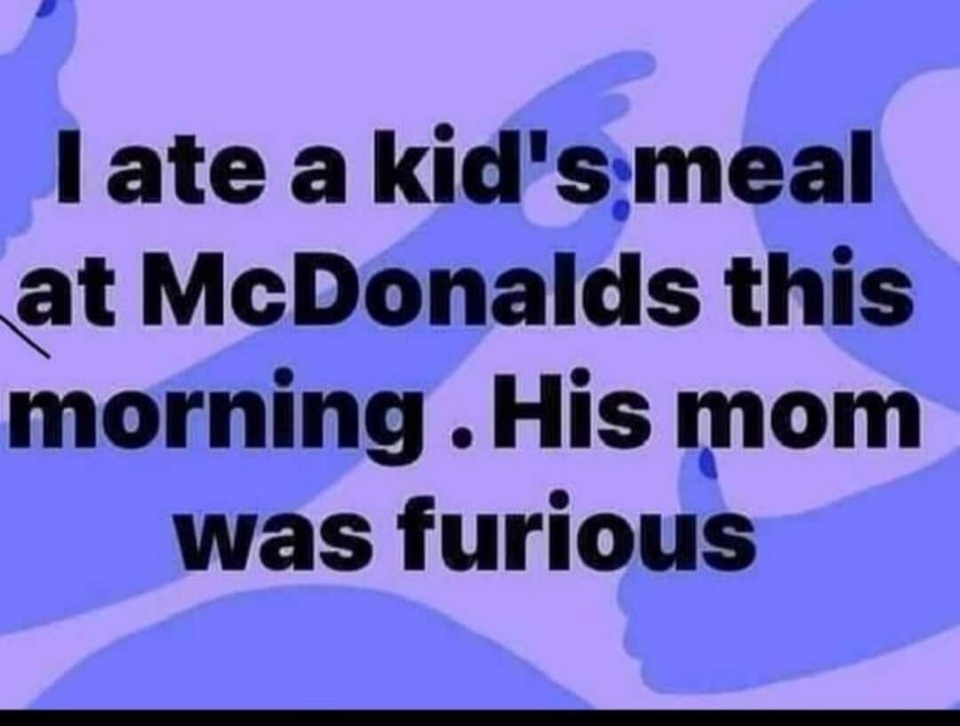 I ate a kid's meal at McDonald's this morning. His mom was furious