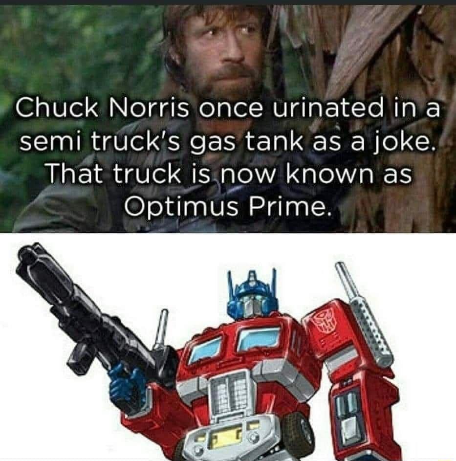 2 Chuck Norris once urinated in a semi trucks gas tank as a joke That truck issnow known as Optimus Prime