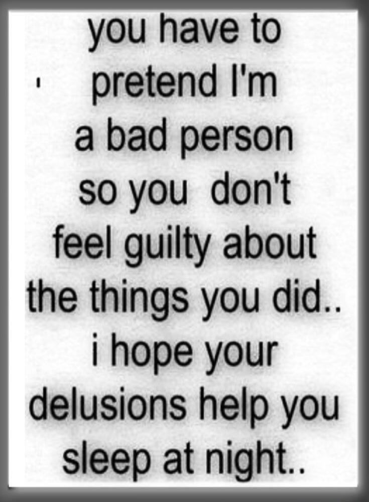 you have to pretend I'm a bad person so you don't feel guilty about the things you did.. i hope your delusions help you sleep at night..