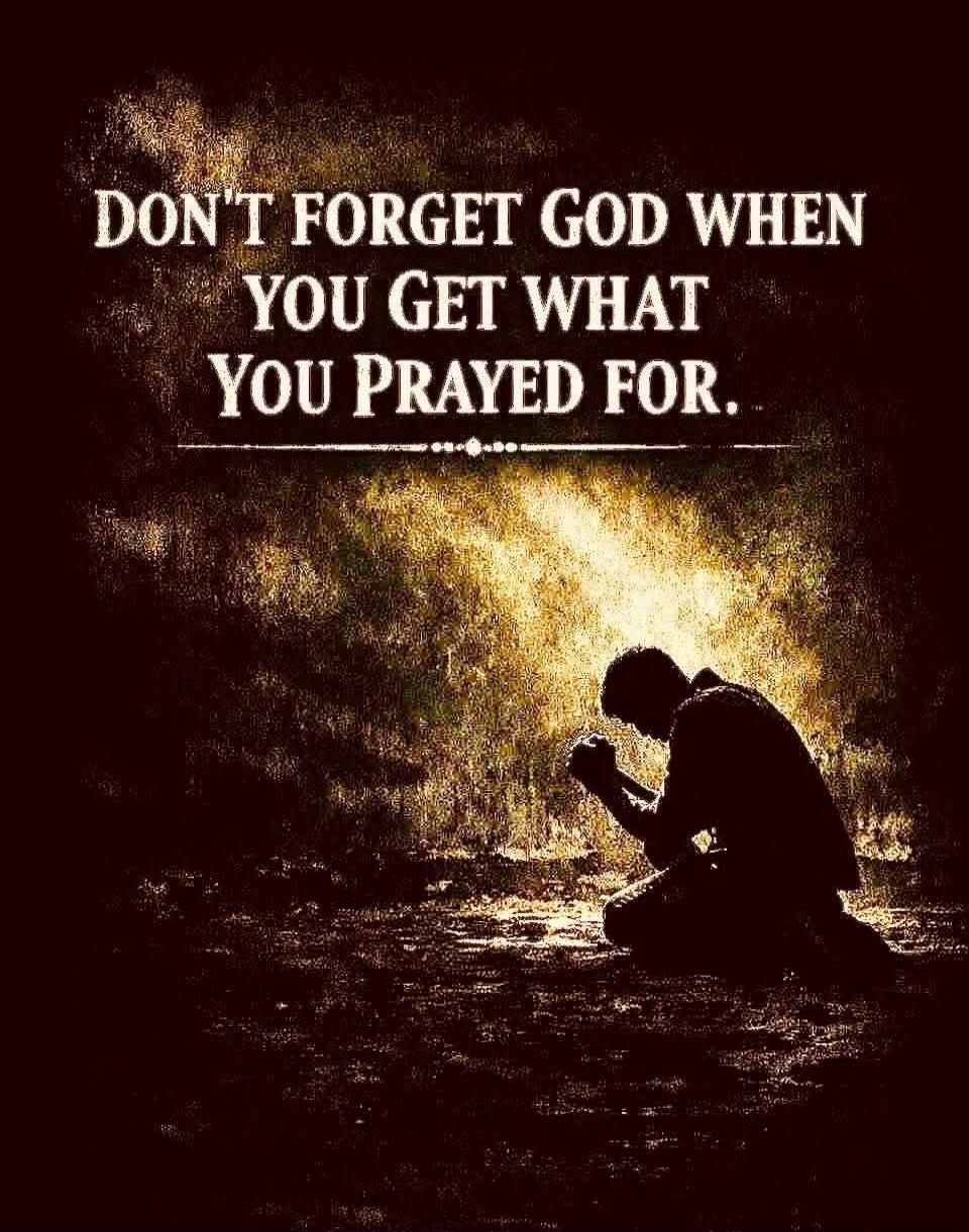 DON'T FORGET GOD WHEN YOU GET WHAT YOU PRAYED FOR.