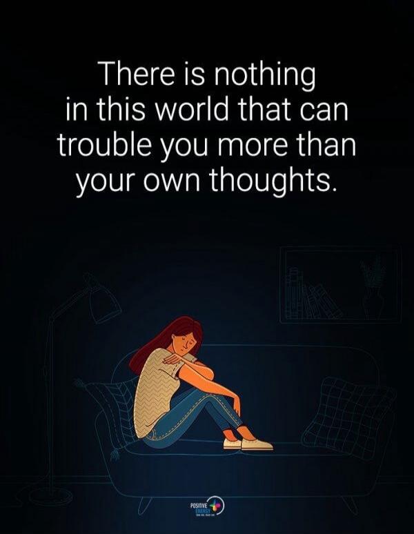 There is nothing in this world that can trouble you more than your own thoughts.