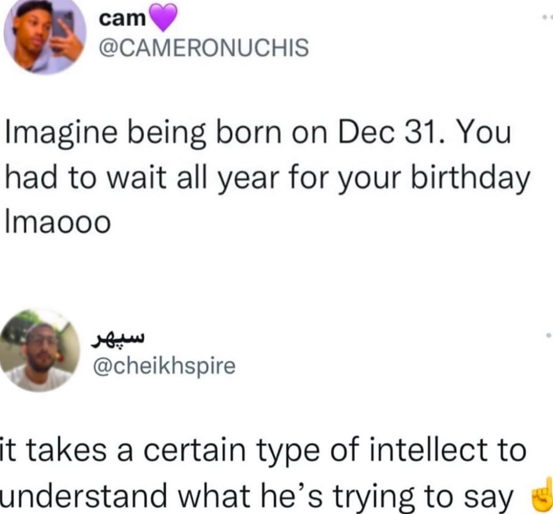 cam CAMERONUCHIS Imagine being born on Dec 31 You had to wait all year for your birthday Imaooo Hhar cheikhspire it takes a certain type of intellect to understand what hes trying to say