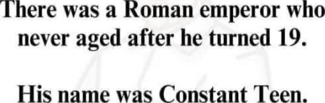 There was a Roman emperor who never aged after he turned 19 His name was Constant Teen