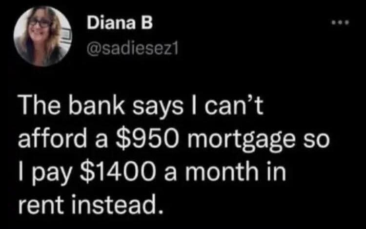 The bank says I can't afford a $950 mortgage so I pay $1400 a month in rent instead.