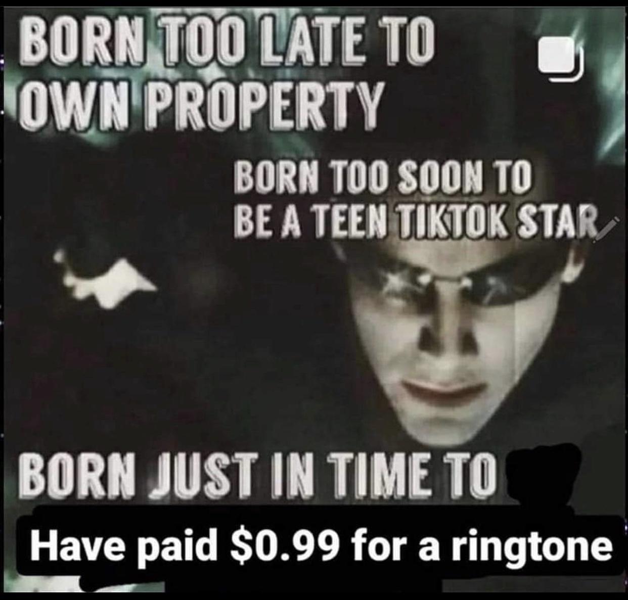 BORNTODTATETD o OWNPROPERTY BORN T00 SO0 TO BE A TEEN TIKTOK STAR b BORN JUST IN TIME TO Have paid 099 for a ringtone