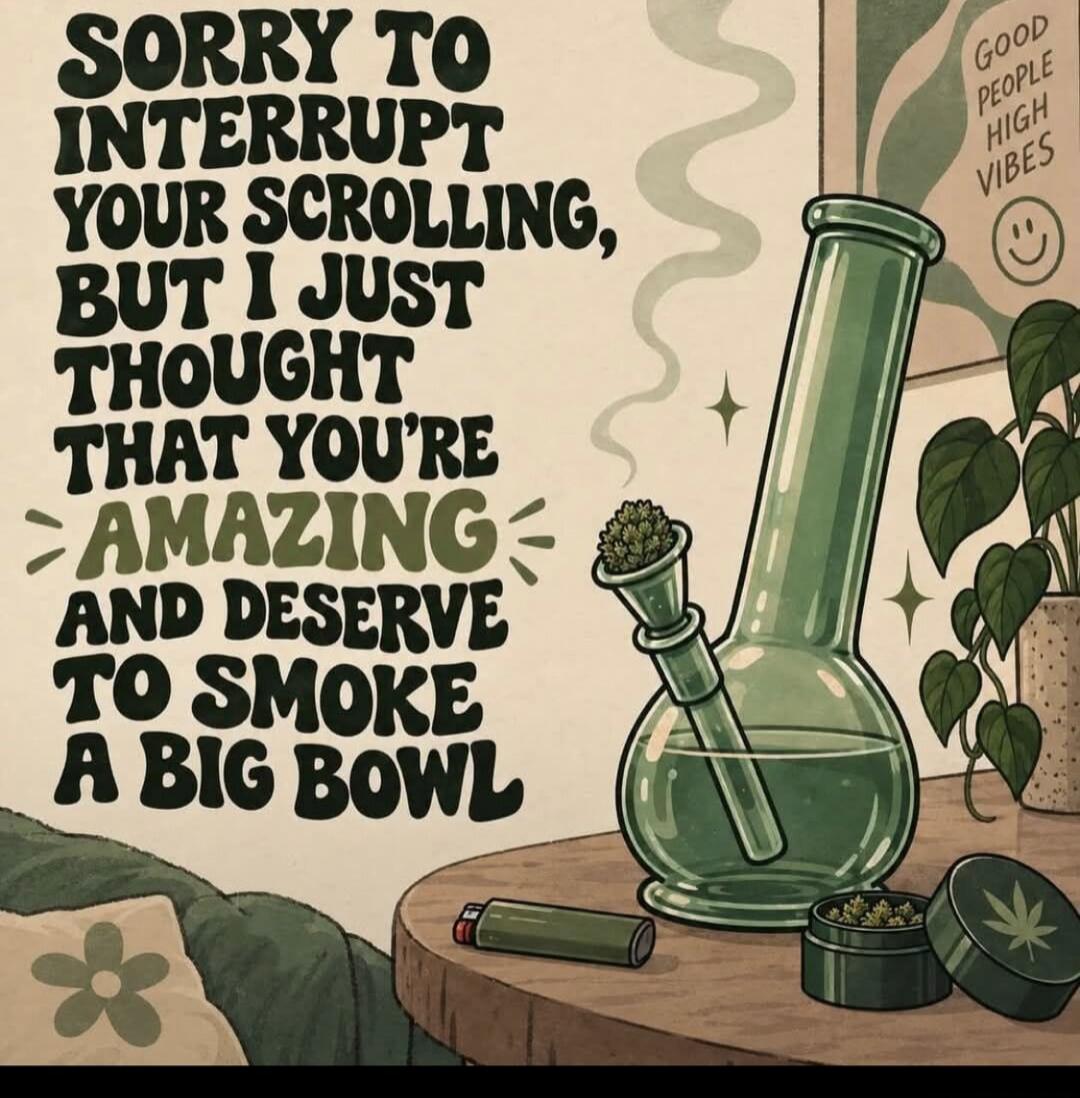 SORRY TO INTERRUPT YOUR SCROLLING, BUT I JUST THOUGHT THAT YOU'RE AMAZING AND DESERVE TO SMOKE A BIG BOWL GOOD PEOPLE HIGH VIBES