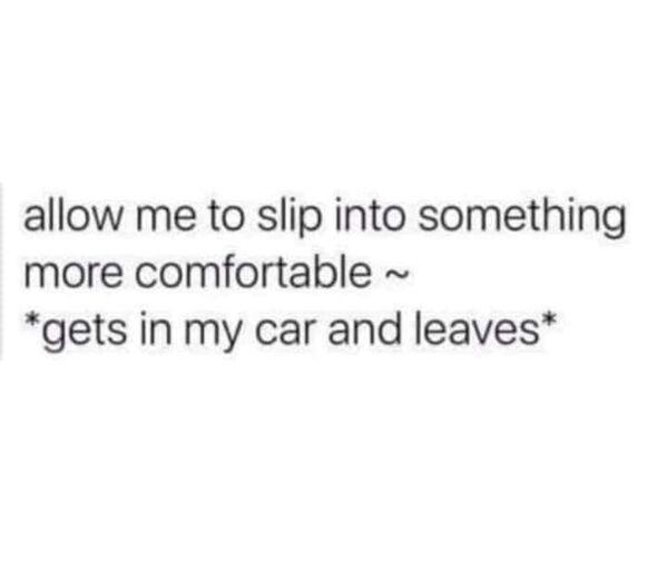allow me to slip into something more comfortable gets in my car and leaves