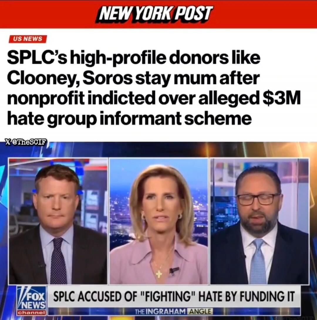 NEW YORK POST US NEWS SPLC's high-profile donors like Clooney, Soros stay mum after nonprofit indicted over alleged $3M hate group informant scheme X @TheSCIF FOX NEWS channel SPLC ACCUSED OF 