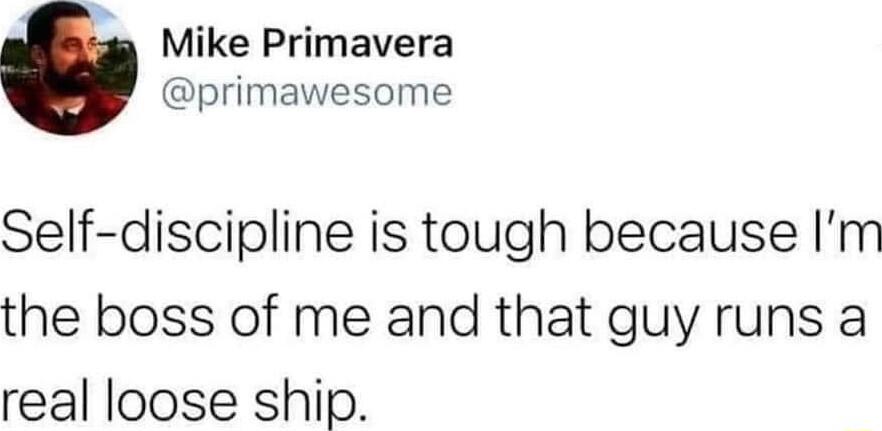 Mike Primavera primawesome Self discipline is tough because Im the boss of me and that guy runs a real loose ship