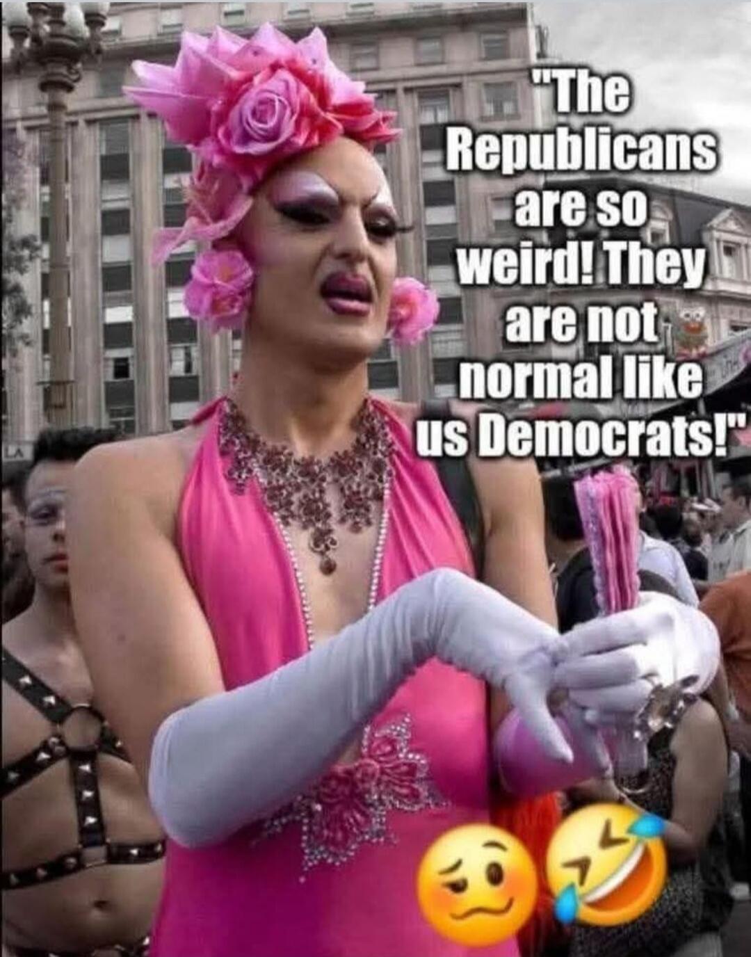The Republicans are so weird! They are not normal like us Democrats!