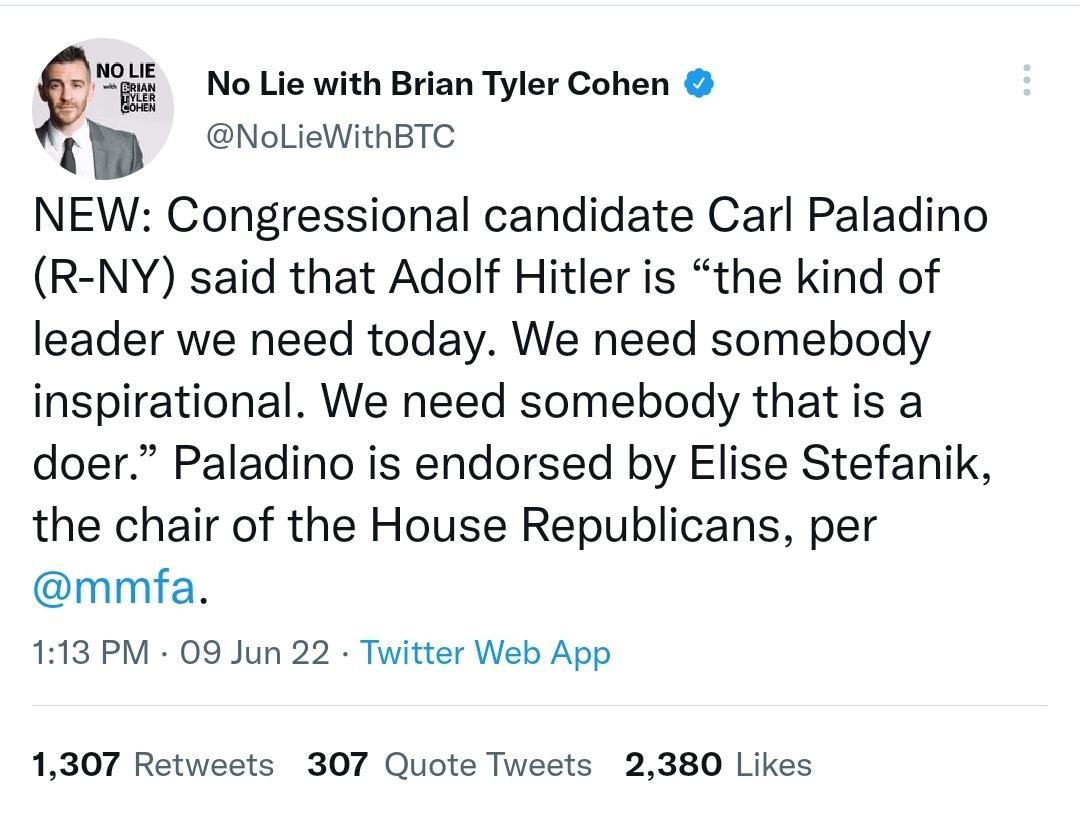 Q No Lie with Brian Tyler Cohen NoLieWithBTC D NEW Congressional candidate Carl Paladino R NY said that Adolf Hitler is the kind of leader we need today We need somebody inspirational We need somebody that is a doer Paladino is endorsed by Elise Stefanik the chair of the House Republicans per mmfa 113 PM 09 Jun 22 Twitter Web App 1307 Retweets 307 Quote Tweets 2380 Likes