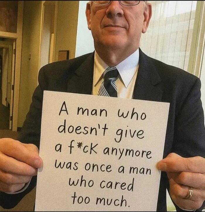 A man who doesn't give a f*ck anymore was once a man who cared too much.