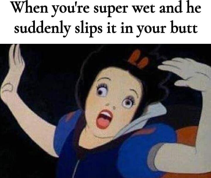 en youre super wet and suddenly slips it in your butt
