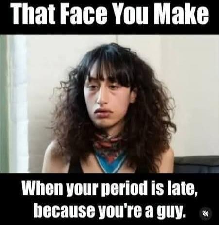 THAT FACE YOU MAKE When your period is late, because you're a guy.