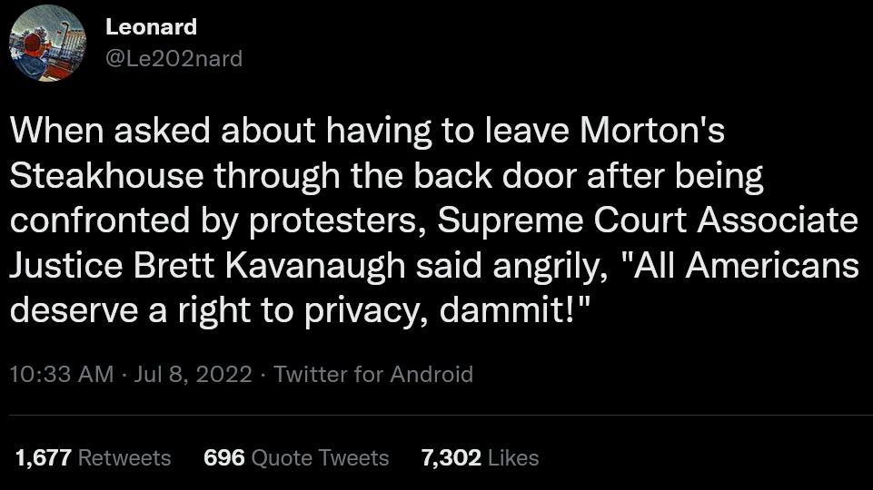 Leonard When asked about having to leave Mortons Steakhouse through the back door after being confronted by protesters Supreme Court Associate Justice Brett Kavanaugh said angrily All Americans LESEUEE RO CR A ET Ty 1 ul 8 2022 Twitter for Android