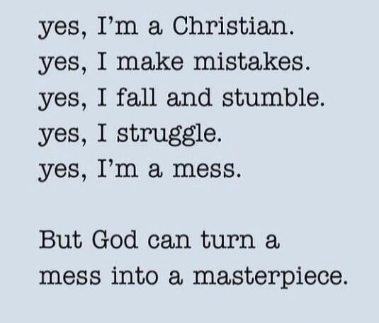 yes, I’m a Christian.
yes, I make mistakes.
yes, I fall and stumble.
yes, I struggle.
yes, I’m a mess.

But God can turn a mess into a masterpiece.