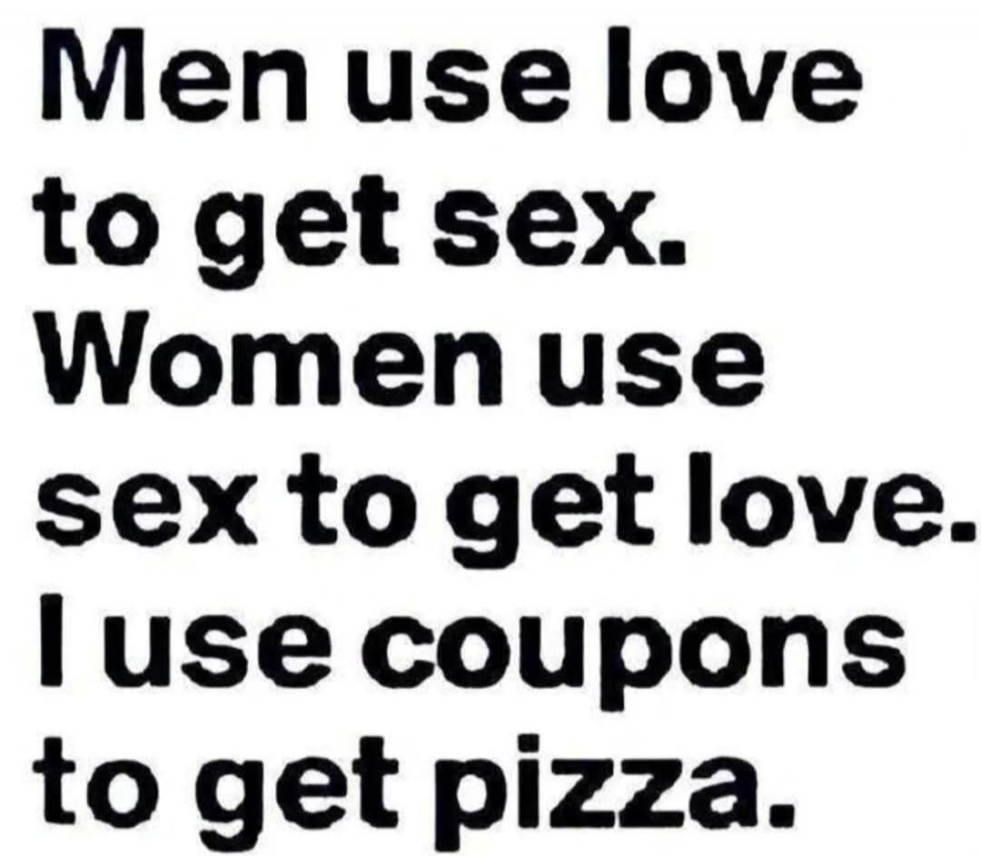 Men use love to get sex. Women use sex to get love. I use coupons to get pizza.