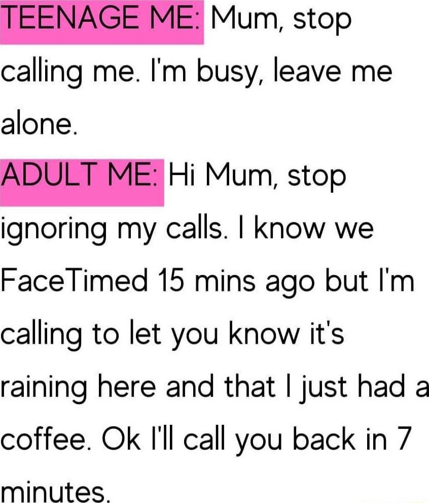 B toP calling me Im busy leave me alone _Hi Mum stop ignoring my calls know we FaceTimed 15 mins ago but Im calling to let you know its raining here and that just had 2 coffee Ok Il call you back in 7 minutes