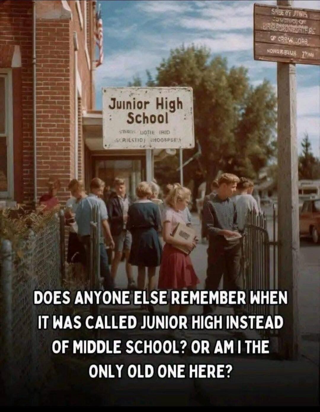 Junior High School. Does anyone else remember when it was called Junior High instead of Middle School? Or am I the only old one here?