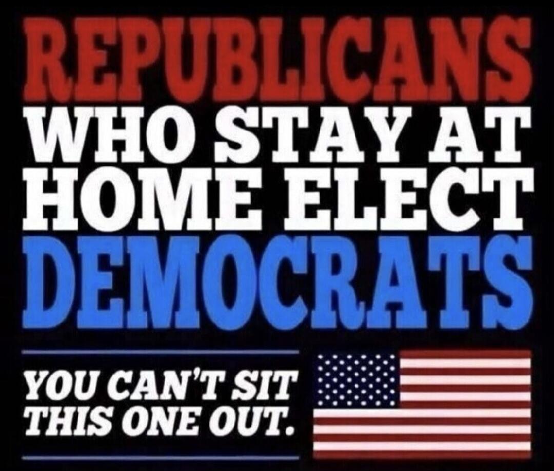 REPUBLICANS WHO STAY AT HOME ELECT DEMOCRATS YOU CAN'T SIT THIS ONE OUT.