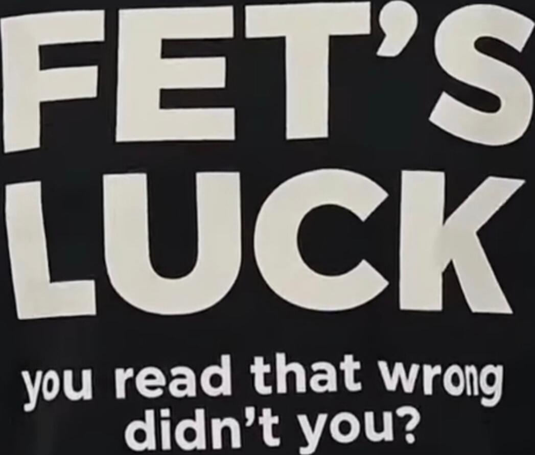 FET'S LUCK you read that wrong didn't you?