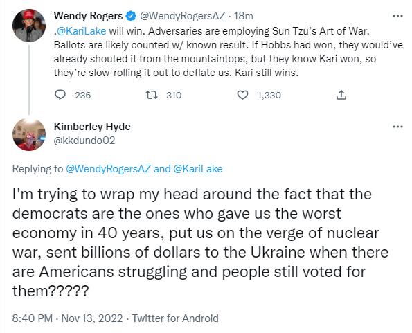 Wendy Rogers GendyfiogersaZ 18m KrLake will win Adversaris are employing Sun Taus Art of War Ballots arefikely counted w known resul If Hobs had won they wouldve aleady shouted it from the mountaintops bt they know Kar won so theyre siow roling it out to defate us Kar st wins s o 30 130 Kimberley Hyde kkdundo02 Replying to WendyRogersAZ and KariLake Im trying to wrap my head around the fact that t