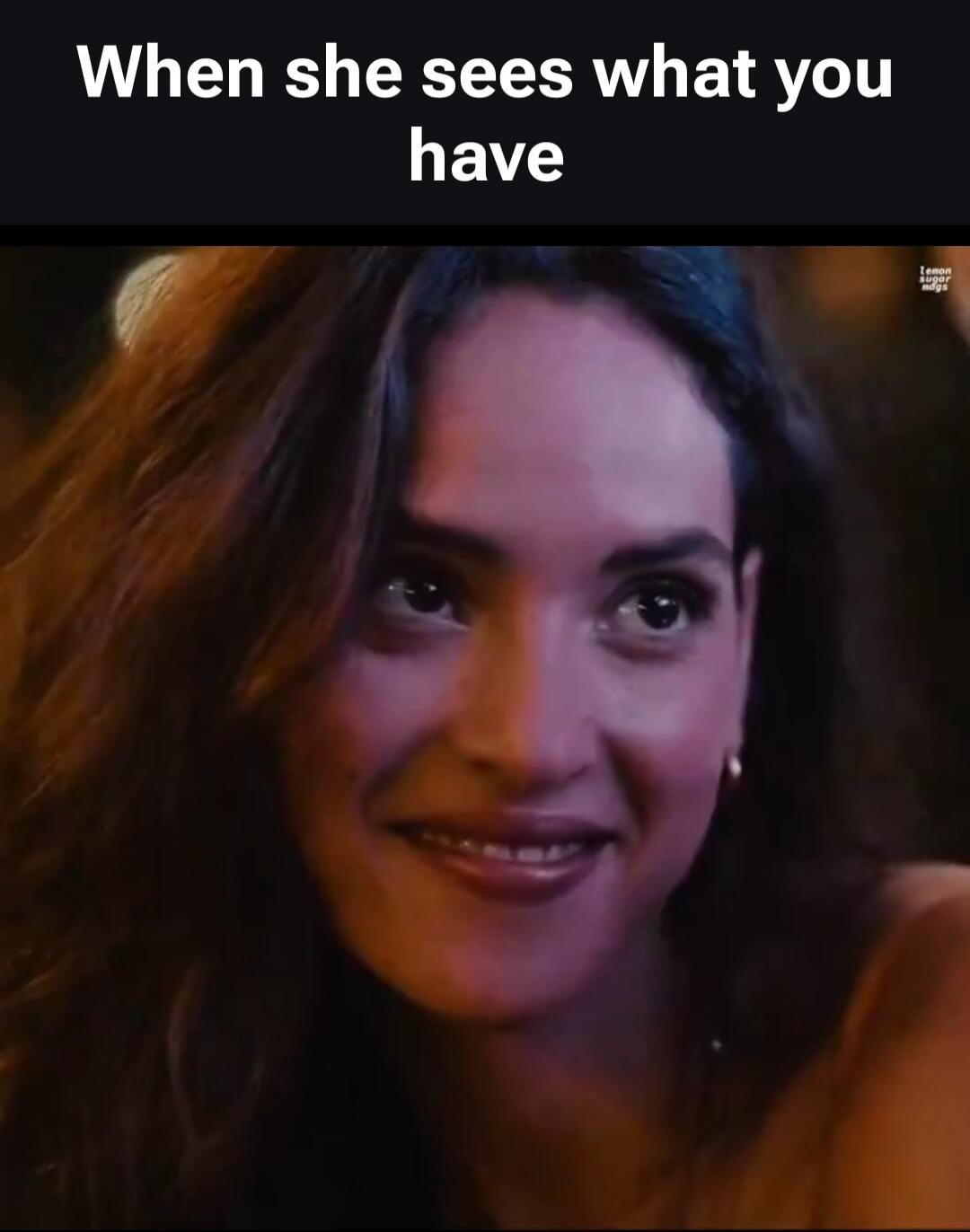 When she sees what you have