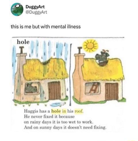 Haggis has a hole in his roof He never fixed it because on rainy days it is too wet to work And on sunny days it doesnt need fixing