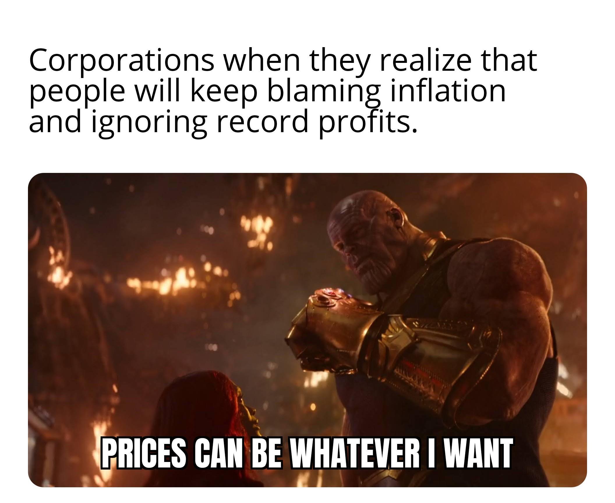 Corporations when they realize that people will keep blaming inflation and ignoring record profits LPBIGES CAN BE WHATEVER WANT