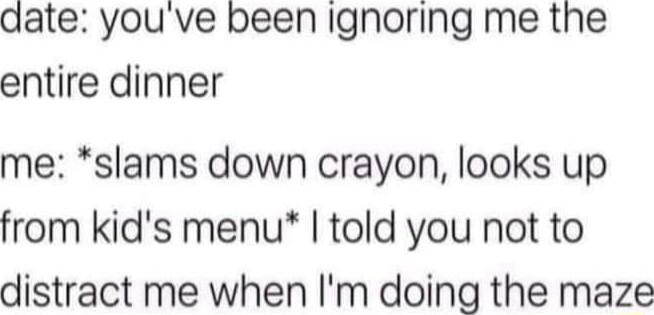 aate youve been ignoring me the entire dinner me slams down crayon looks up from kids menu told you not to distract me when Im doing the maze