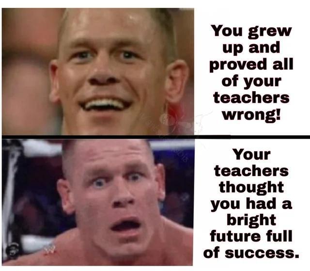 You grew up and proved all of your teachers wrong Your teachers thought you had a bright future full of success