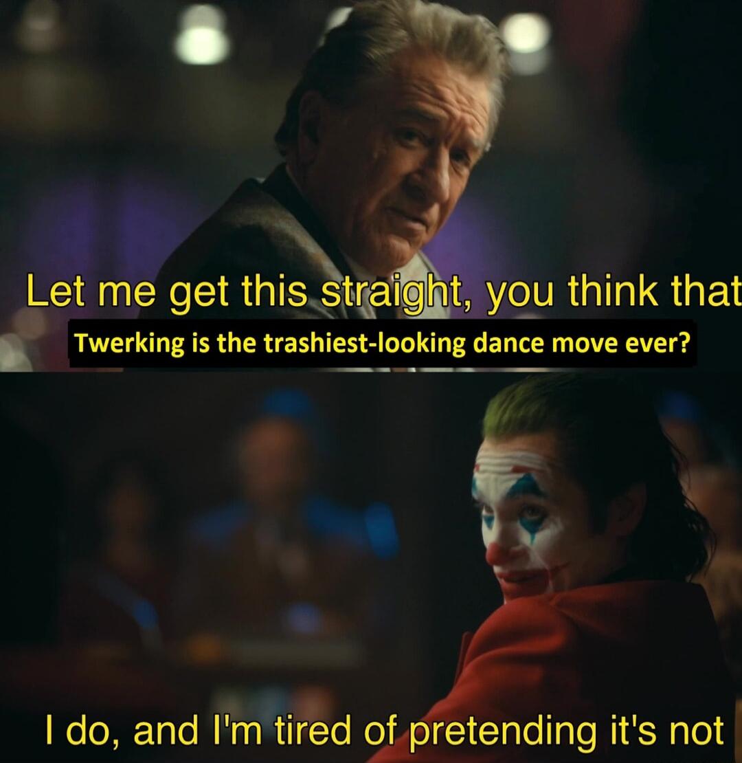 gre get thisStrafgit you think that Twerking is the trashiest looking dance move ever v T do and Iftird of pretending its not