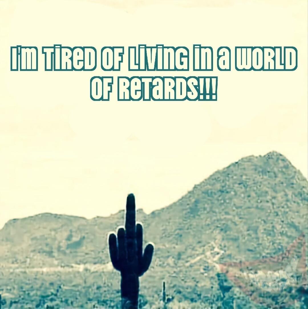 I'M TIRED OF LIVING IN A WORLD OF RETARDS!!!